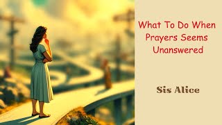 What To Do When Prayers Seems Unanswered - Sis Alice