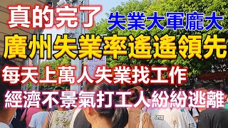 真的完了！廣州失業率遙遙領先，每天上萬失業人员在找工作！經濟不景氣打工人紛紛逃離廣州，工作真的找不到全是月薪三千的牛馬工作！