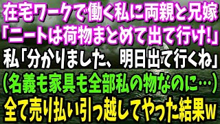 【スカッと】両親と兄嫁「在宅ワークでニートのクズは荷物まとめて出て行け！」私「わかりました（家の名義も家具も全部私のモノなのに…）」→翌日、全て売り払い引っ越してやった結果www【修羅場】