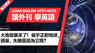 外刊精讀（第360期）｜大地磁暴來了！幾乎正對地球，頭暈、失眠是因為它嗎？——Medium｜聽新聞學英語｜時事英文｜美國新聞解讀｜英語閱讀｜英文寫作｜英語聽力｜詞匯量暴漲｜精讀英語新聞｜如何讀懂英文