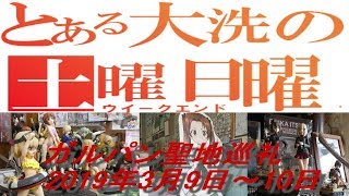 【ガルパン聖地巡礼】とある大洗の土曜日曜（ウイークエンド）【2019年3月9日～10日】