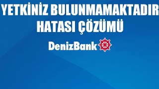 Denizbank Yetkiniz Bulunmamaktadır Hatası Çözümü Nasıl Düzelir?