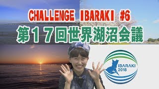 【CHALLENGE IBARAKI】#6 林家まる子さんが突撃！「第17回世界湖沼会議（いばらき霞ヶ浦２０１８）」