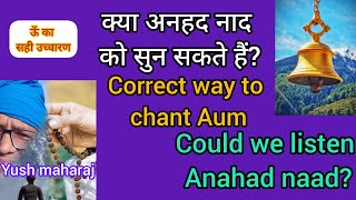 क्या अनहद नाद को सुन सकते हैं?ओउम्  का उच्चारण कैसे करें?Could anhad naad be heard?How to chant Aum?