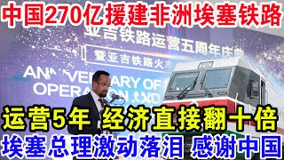 中国270亿援建非洲埃塞铁路，运营5年经济直接翻十倍。埃塞总理激动落泪 感谢中国！