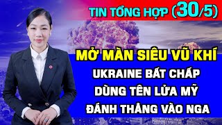 Tin Tổng Hợp (30/5): Mở Màn Siêu Vũ Khí: Ukraine Bắn Tên Lửa Mỹ Thẳng Vào Nga. Israel Càn Quét Rafah