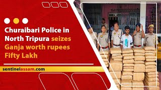 Churaibari Police in North Tripura seizes Ganja worth rupees Fifty Lakh