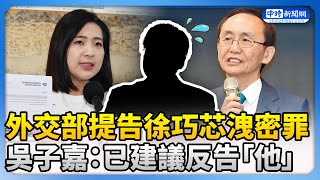 外交部提告徐巧芯洩密罪　吳子嘉：已建議反告「他」 @ChinaTimes