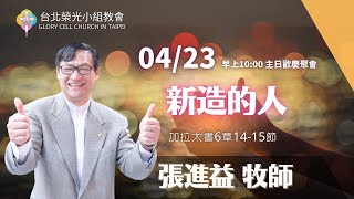 2023.4.23【直播】台北榮光小組教會主日【主題：新造的人 ／ 講員：張進益  牧師 】