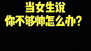 直男聊天vs高情商聊天：女生说你不够帅，怎么破？