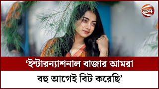 ইন্টারন্যাশনাল বাজার আমরা বহু আগেই বিট করেছি: অর্ষা | Nazia Haque Orsha | Channel 24