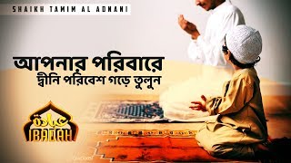 আপনার পরিবারে দ্বীনি পরিবেশ গড়ে তুলুন || Shaikh Tamim Al Adnani