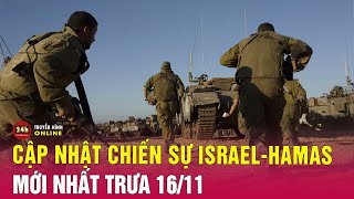 Toàn cảnh xung đột Israel Hamas trưa 16/11: Israel quyết 'lật từng tảng đá' ở Gaza để truy tìm Hamas