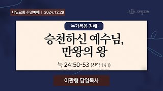 내일교회 2024-12-29 주일예배 // 승천하신 예수님, 만왕의 왕