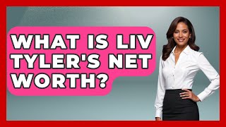What Is Liv Tyler's Net Worth? - The Rich And Famous Files