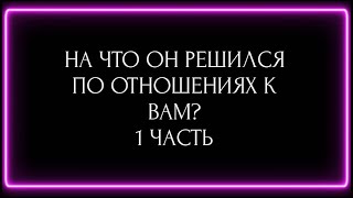 НА ЧТО ОН РЕШИЛСЯ ПО ОТНОШЕНИЮ К ВАМ? 1 ЧАСТЬ