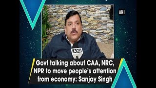 Govt talking about CAA, NRC, NPR to move people’s attention from economy: Sanjay Singh