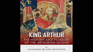 King Arthur:The History and Folklore of the Arthurian Legend, By Charles River Editor, Jesse Harasta