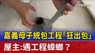 嘉義母子統包工程「狂出包」 屋主：遇工程蟑螂？