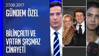 Bilinçaltının dünyası ve Vatan Şaşmaz'ın ölümünün detayları - Gündem Özel 27.08.2017 Pazar