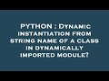 PYTHON : Dynamic instantiation from string name of a class in dynamically imported module?