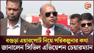 বগুড়া এয়ারপোর্ট নিয়ে পরিকল্পনার কথা জানালেন সিভিল এভিয়েশন চেয়ারম্যান | Bogra Airport | Channel 24