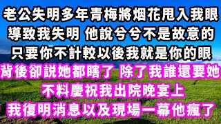 老公失明多年青梅，將烟花甩入我眼導致我失明，他說兮兮不是故意的，只要你不計較以後我就是你的眼，背後卻説她都瞎了，除了我誰還要她，不料慶祝我出院晚宴上，我復明消息以及現場一幕他瘋了#爽文#大女主#情感