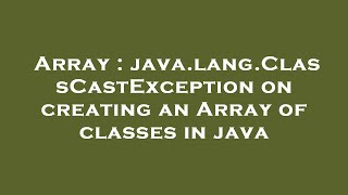 Array : java.lang.ClassCastException on creating an Array of classes in java