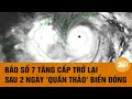 Bão số 7 tăng cấp trở lại sau 2 ngày 'quần thảo' Biển Đông