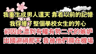 我重生成男人這天 靠著以前的記憶，我俘獲了整個學校女生的芳心，卻因此遭到有權有勢二代的嫉妒，出國避禍那天 我被他們攔在機場