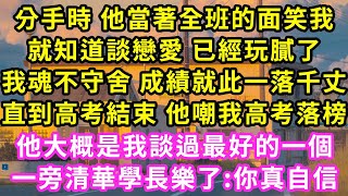 分手時 他當著全班的面笑我，就知道談戀愛 已經玩膩了，我魂不守舍 成績就此一落千丈，直到高考結束 他嘲我高考落榜他大概是我談過最好的一個，一旁清華學長樂了:你真自信#甜寵#灰姑娘#霸道總裁#愛情#婚姻