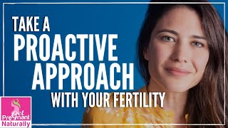 How To Take A Proactive Approach With Your Fertility | Get Pregnant Naturally