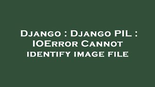 Django : Django PIL : IOError Cannot identify image file