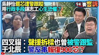 【94要客訴】吳靜怡罷芯遭員警跟蹤！用行政手段讓志工心生恐懼？四叉貓：聲援拆樑也曾被警跟監？于北辰：警反串報仇900芯？