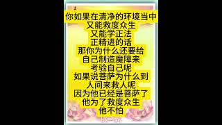 佛言佛语：你如果在清净的环境当中，又能救度众生，又能学正法、正精进的话，那你为什么还要给自己制造魔障来考验自己呢？如果说菩萨为什么到人间来救人呢？因为他已经是菩萨了，他为了救度众生，他不怕。