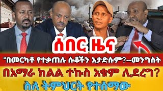 ሰበር -#“በመርካቶ የተቃጠሉ ሱቆችን አታድሱም?--መንግስት#በአማራ ክልል ተኩስ አቁም ሊደረግ?#ስለ ትምህርት የተሰማው