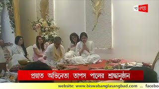 প্রয়াত অভিনেতা তাপস পালের  শ্রাদ্ধানুষ্ঠানে দেবশ্রী-শতাব্দী-মুনমুন