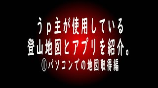 ◎うｐ主が使用している登山地図とアプリを紹介します。①パソコンでの地図取得編