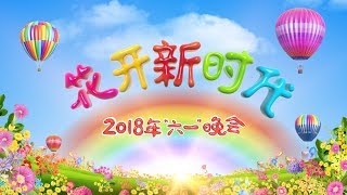 直播回看：中央广播电视总台2018年“六一”晚会《花开新时代》