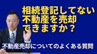 相続登記してない不動産を売却できますか？～不動産・よくある質問にお答えします～