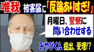 【唯我】被害届に「反論ありすぎ!」「月曜日、警察に問い合わせする」【みやびくん】提出、受理!?