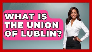 What Is the Union of Lublin? | Europe Through the Ages