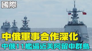 【每日必看】中俄軍事合作深化 中俄11艦逼近美阿留申群島｜互信! 中俄太平洋\