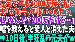 【スカッとする話】在宅で年収4000万稼ぐ私に 夫「お前今、年収いくらだ？」 私「なんで？200万だけど…」 嘘を教えると愛人と消えた夫 →10日後、半狂乱の元夫が