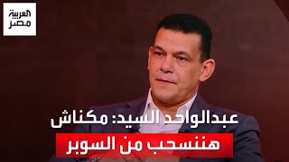 عبدالواحد السيد: لما سحبنا اللاعيبة مكناش هاننسحب وكنت متأكد من الفوز في مباراة السوبر