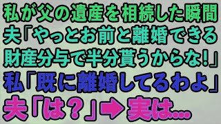 【スカッとする話】 私が父の遺産を相続した瞬間に、夫「やっとお前と離婚できる財産分与で半分貰うからな！」私「既に離婚してるわよ」夫「は？」→実は...【修羅場】