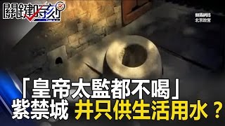 「皇帝太監都不喝」紫禁城無數口井只供生活用水 背後原因曝光！？ 關鍵時刻 20170414-3 朱學恒 黃創夏 劉燦榮