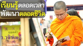 เรียนรู้ตลอดเวลา พัฒนาตลอดชีวิต  โดย ท่าน ว.วชิรเมธี ไร่เชิญตะวัน (พระมหาวุฒิชัย พระเมธีวชิโรดม)