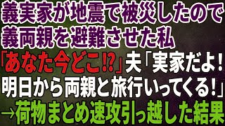 【スカッとする話】義実家が地震で被災したので義両親を避難させた私「あなた今どこ⁉」夫「実家だよ！明日から両親と旅行いってくる！」→荷物まとめ速攻引っ越した結果