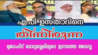 എ പി ഉസ്താദിനെ തിന്നിരുന്ന മുജാഹിദ് ബാലുശ്ശേരിയുടെ ഇപ്പോഴത്തെ അവസ്ഥ